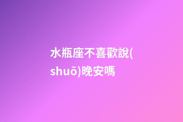 水瓶座不喜歡說(shuō)晚安嗎