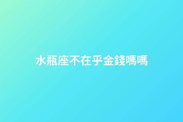 水瓶座不在乎金錢嗎嗎-第1張-星座運勢-玄機派