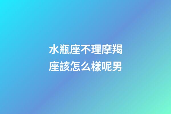 水瓶座不理摩羯座該怎么樣呢男-第1張-星座運勢-玄機派