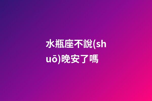 水瓶座不說(shuō)晚安了嗎-第1張-星座運(yùn)勢(shì)-玄機(jī)派