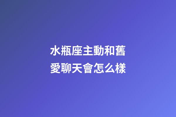 水瓶座主動和舊愛聊天會怎么樣-第1張-星座運勢-玄機派