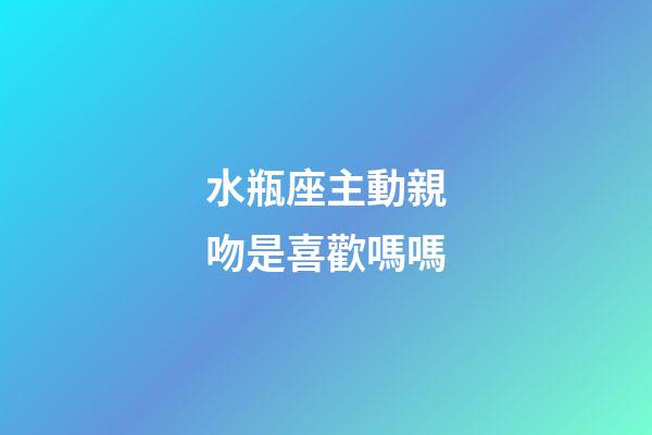 水瓶座主動親吻是喜歡嗎嗎-第1張-星座運勢-玄機派
