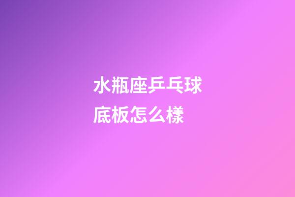 水瓶座乒乓球底板怎么樣-第1張-星座運勢-玄機派