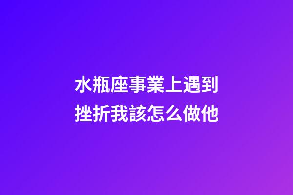 水瓶座事業上遇到挫折我該怎么做他-第1張-星座運勢-玄機派