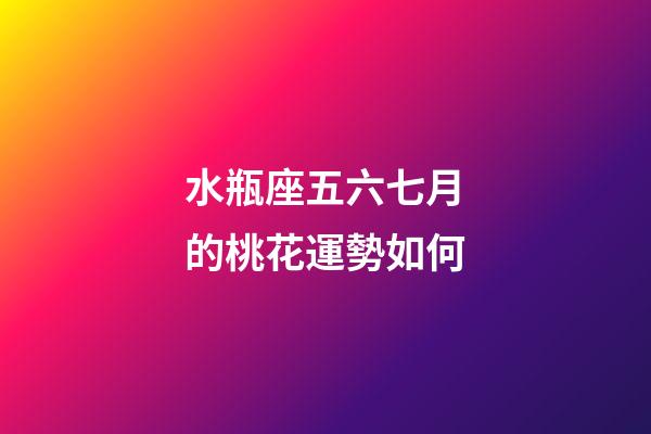 水瓶座五六七月的桃花運勢如何-第1張-星座運勢-玄機派