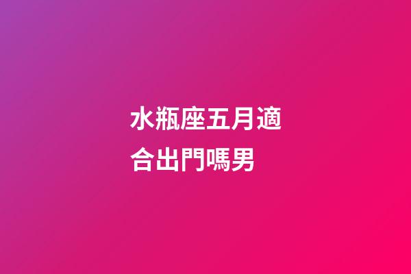 水瓶座五月適合出門嗎男-第1張-星座運(yùn)勢(shì)-玄機(jī)派