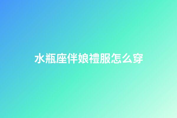 水瓶座伴娘禮服怎么穿-第1張-星座運勢-玄機派