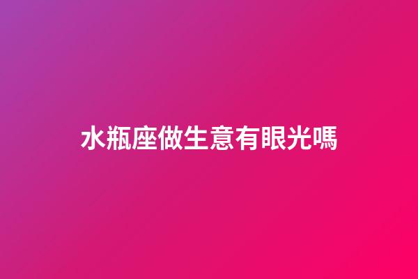 水瓶座做生意有眼光嗎-第1張-星座運(yùn)勢-玄機(jī)派