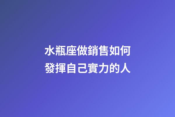 水瓶座做銷售如何發揮自己實力的人-第1張-星座運勢-玄機派