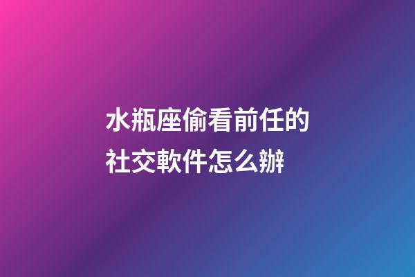 水瓶座偷看前任的社交軟件怎么辦-第1張-星座運勢-玄機派
