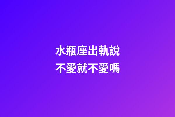 水瓶座出軌說不愛就不愛嗎-第1張-星座運(yùn)勢-玄機(jī)派