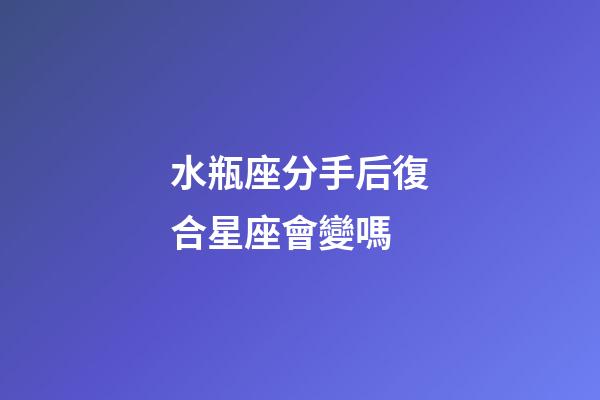 水瓶座分手后復合星座會變嗎-第1張-星座運勢-玄機派