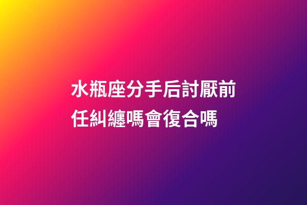 水瓶座分手后討厭前任糾纏嗎會復合嗎-第1張-星座運勢-玄機派