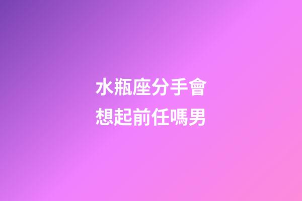 水瓶座分手會想起前任嗎男-第1張-星座運勢-玄機派