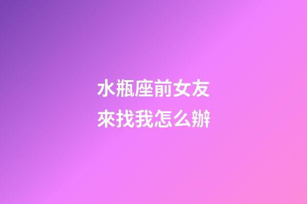 水瓶座前女友來找我怎么辦-第1張-星座運勢-玄機派