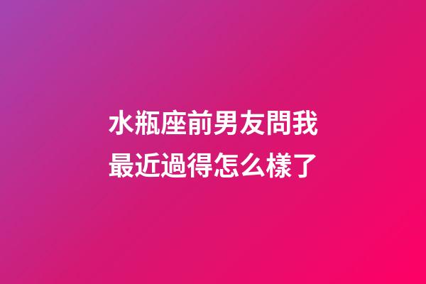 水瓶座前男友問我最近過得怎么樣了-第1張-星座運勢-玄機派