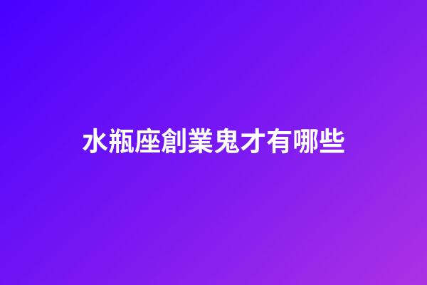 水瓶座創業鬼才有哪些-第1張-星座運勢-玄機派