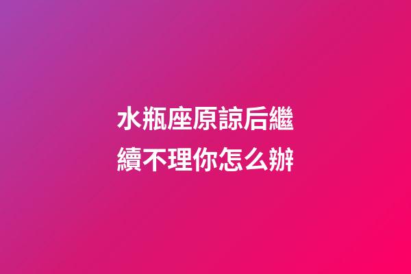 水瓶座原諒后繼續不理你怎么辦-第1張-星座運勢-玄機派