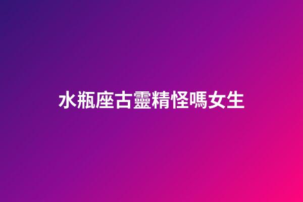 水瓶座古靈精怪嗎女生