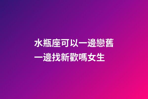 水瓶座可以一邊戀舊一邊找新歡嗎女生-第1張-星座運勢-玄機派