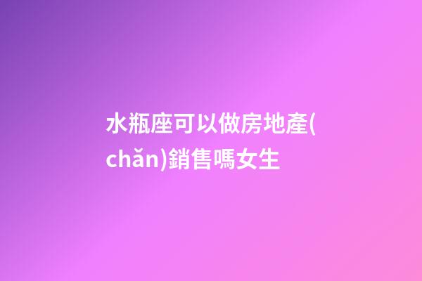 水瓶座可以做房地產(chǎn)銷售嗎女生