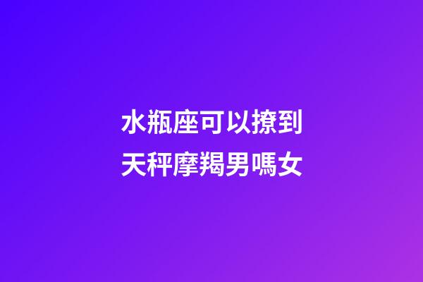 水瓶座可以撩到天秤摩羯男嗎女-第1張-星座運勢-玄機派