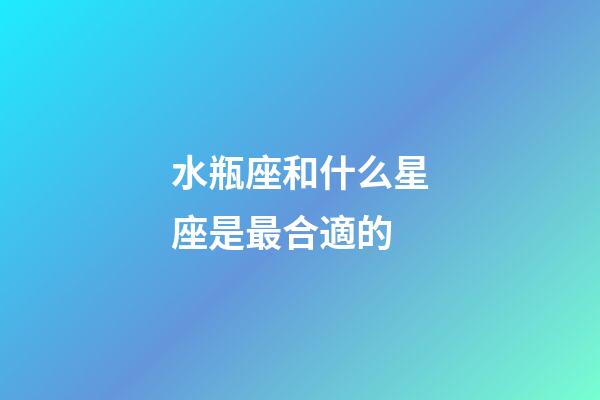 水瓶座和什么星座是最合適的-第1張-星座運(yùn)勢-玄機(jī)派