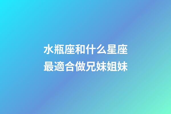 水瓶座和什么星座最適合做兄妹姐妹-第1張-星座運勢-玄機派