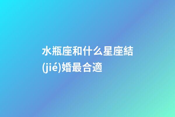 水瓶座和什么星座結(jié)婚最合適-第1張-星座運(yùn)勢(shì)-玄機(jī)派