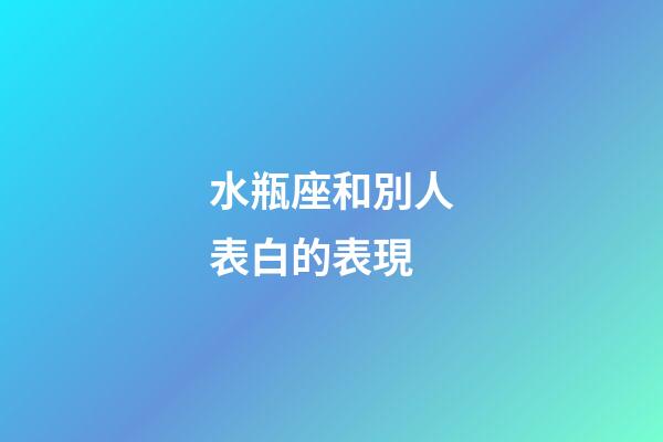 水瓶座和別人表白的表現-第1張-星座運勢-玄機派