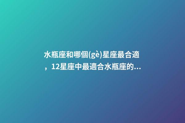 水瓶座和哪個(gè)星座最合適，12星座中最適合水瓶座的三大星座