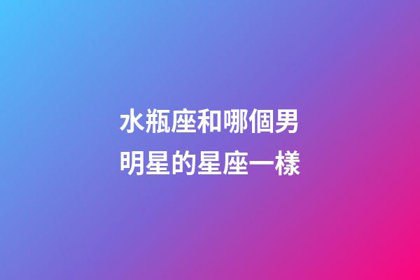 水瓶座和哪個男明星的星座一樣-第1張-星座運勢-玄機派