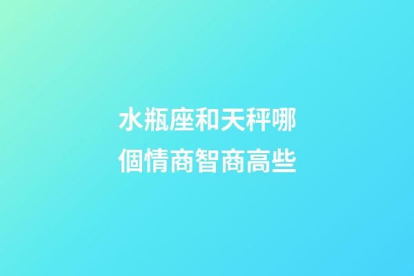 水瓶座和天秤哪個情商智商高些-第1張-星座運勢-玄機派