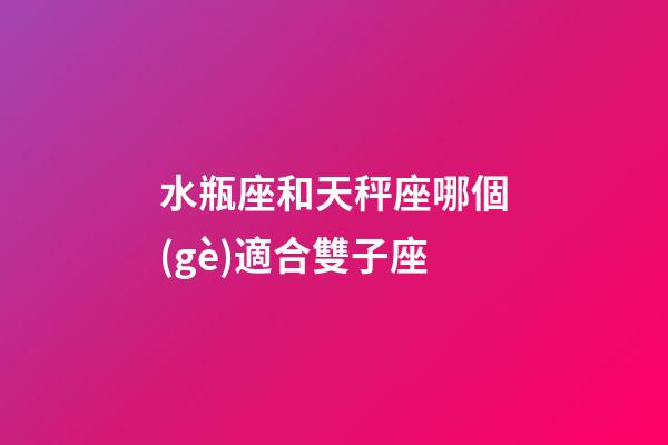 水瓶座和天秤座哪個(gè)適合雙子座-第1張-星座運(yùn)勢-玄機(jī)派