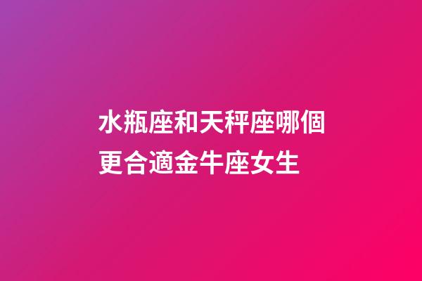 水瓶座和天秤座哪個更合適金牛座女生-第1張-星座運勢-玄機派