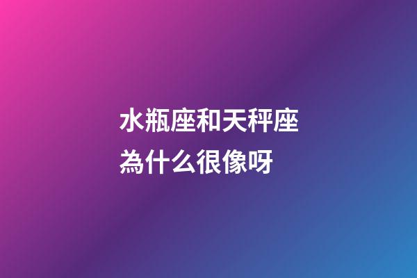 水瓶座和天秤座為什么很像呀-第1張-星座運勢-玄機派