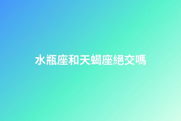 水瓶座和天蝎座絕交嗎-第1張-星座運勢-玄機派