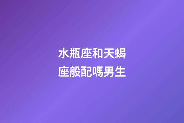 水瓶座和天蝎座般配嗎男生-第1張-星座運勢-玄機派