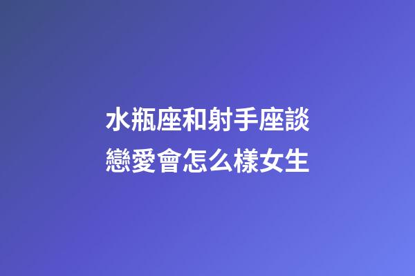 水瓶座和射手座談戀愛會怎么樣女生-第1張-星座運勢-玄機派