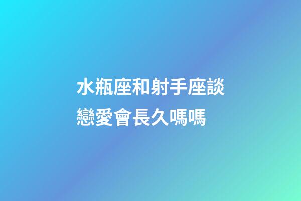 水瓶座和射手座談戀愛會長久嗎嗎-第1張-星座運勢-玄機派