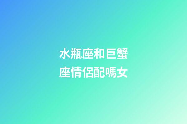 水瓶座和巨蟹座情侶配嗎女-第1張-星座運勢-玄機派