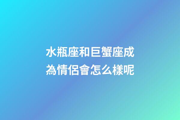 水瓶座和巨蟹座成為情侶會怎么樣呢-第1張-星座運勢-玄機派