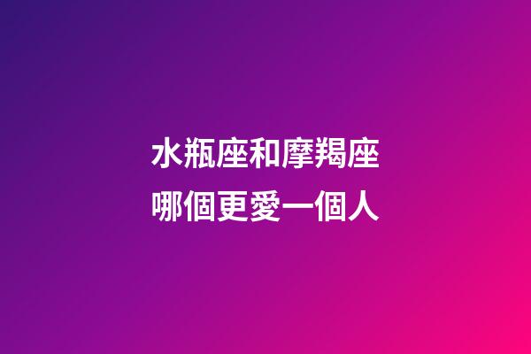 水瓶座和摩羯座哪個更愛一個人-第1張-星座運勢-玄機派