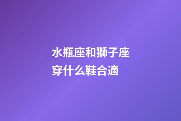 水瓶座和獅子座穿什么鞋合適-第1張-星座運勢-玄機派