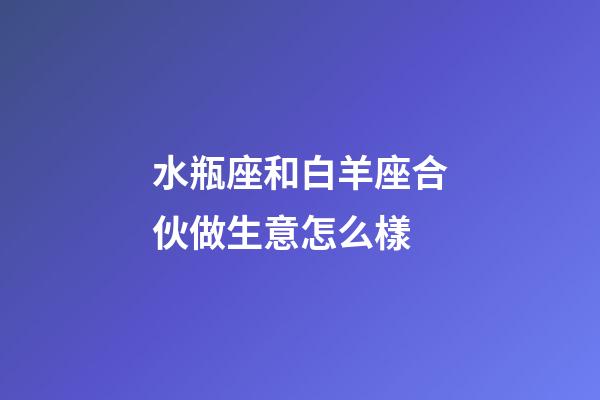 水瓶座和白羊座合伙做生意怎么樣-第1張-星座運(yùn)勢(shì)-玄機(jī)派