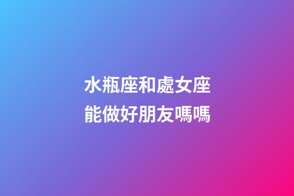 水瓶座和處女座能做好朋友嗎嗎-第1張-星座運勢-玄機派