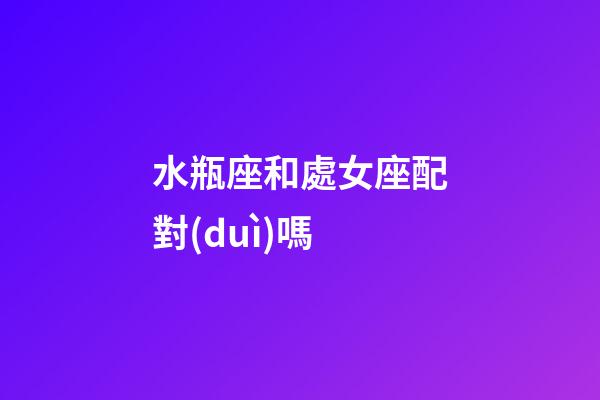 水瓶座和處女座配對(duì)嗎-第1張-星座運(yùn)勢(shì)-玄機(jī)派