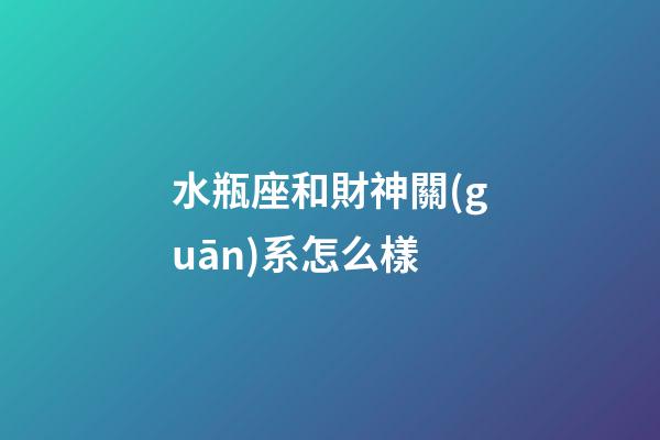 水瓶座和財神關(guān)系怎么樣-第1張-星座運勢-玄機派