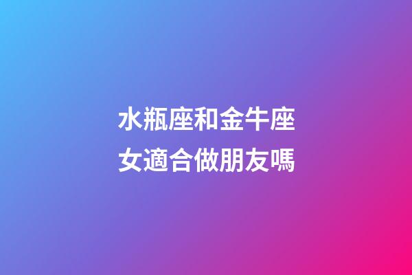 水瓶座和金牛座女適合做朋友嗎-第1張-星座運勢-玄機派