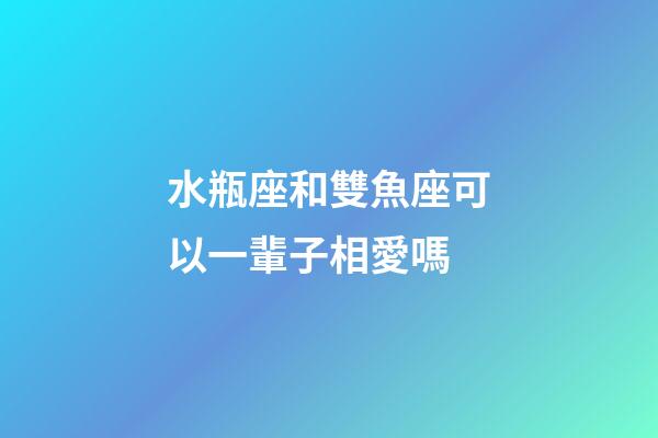 水瓶座和雙魚座可以一輩子相愛嗎-第1張-星座運勢-玄機派